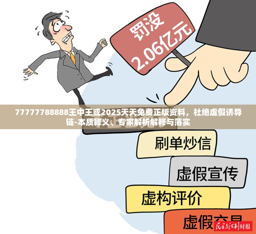 77777788888王中王或2025天天免费正版资料，杜绝虚假诱导链-本质释义、专家解析解释与落实
