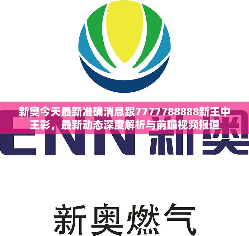新奥今天最新准确消息跟7777788888新王中王彩，最新动态深度解析与前瞻视频报道