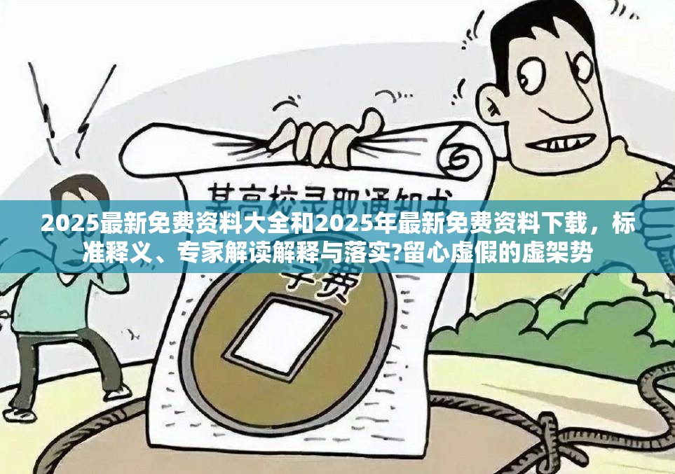 2025最新免费资料大全和2025年最新免费资料下载，标准释义、专家解读解释与落实?留心虚假的虚架势