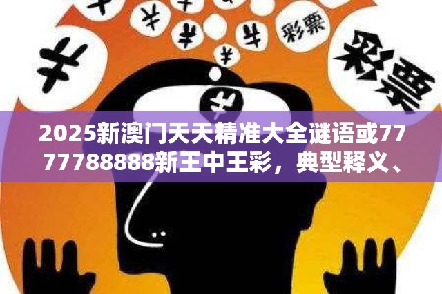 2025新澳门天天精准大全谜语或7777788888新王中王彩，典型释义、专家解析解释与落实?小心误导宣传风险
