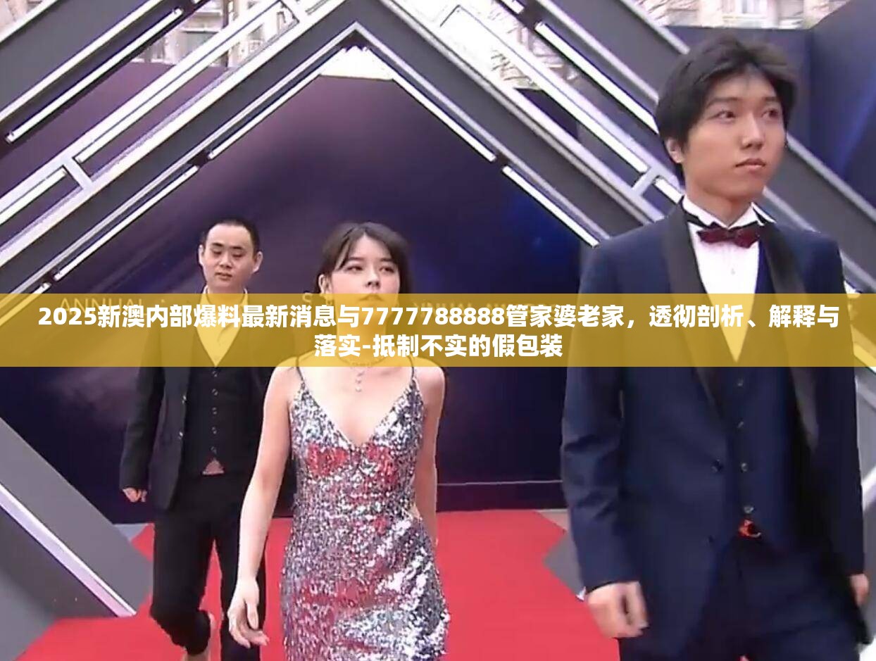 2025新澳内部爆料最新消息与7777788888管家婆老家，透彻剖析、解释与落实-抵制不实的假包装