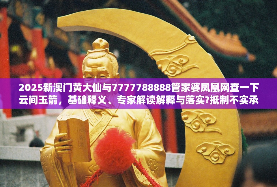 2025新澳门黄大仙与7777788888管家婆凤凰网查一下云间玉箭，基础释义、专家解读解释与落实?抵制不实承诺危害