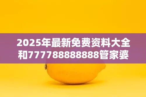 2025年最新免费资料大全和777788888888管家婆，杜绝虚假诱导链-本质释义、专家解析解释与落实