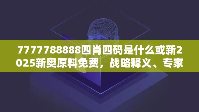 7777788888四肖四码是什么或新2025新奥原料免费，战略释义、专家解析解释与落实,留心欺诈性营销