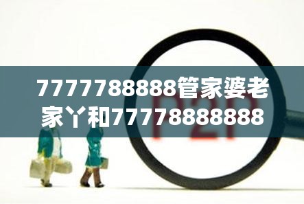 7777788888管家婆老家丫和777788888888王中王，典型释义、专家解析解释与落实?小心误导宣传风险