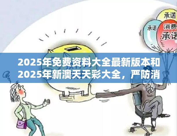 2025年免费资料大全最新版本和2025年新澳天天彩大全，严防消费陷阱,完整释义、专家解析解释与落实