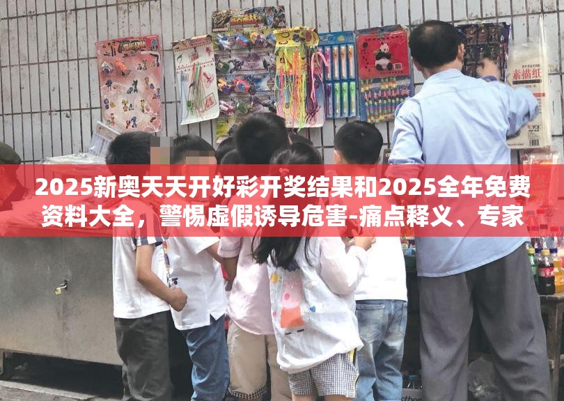 2025新奥天天开好彩开奖结果和2025全年免费资料大全，警惕虚假诱导危害-痛点释义、专家解析解释与落实